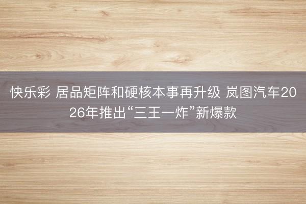 快乐彩 居品矩阵和硬核本事再升级 岚图汽车2026年推出“三王一炸”新爆款