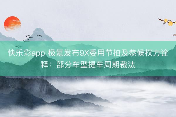 快乐彩app 极氪发布9X委用节拍及恭候权力诠释：部分车型提车周期裁汰