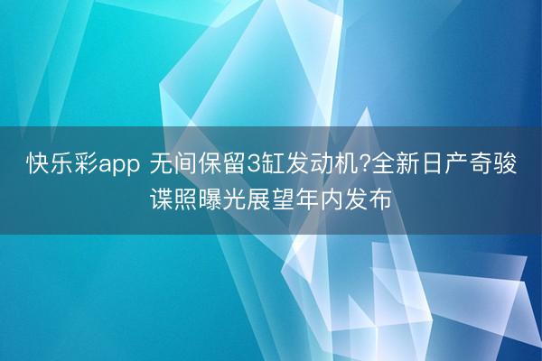 快乐彩app 无间保留3缸发动机?全新日产奇骏谍照曝光展望年内发布