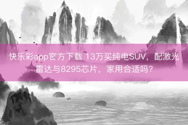 快乐彩app官方下载 13万买纯电SUV，配激光雷达与8295芯片，家用合适吗?