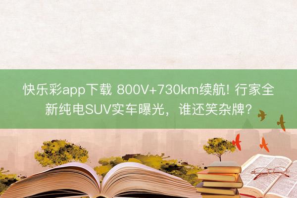 快乐彩app下载 800V+730km续航! 行家全新纯电SUV实车曝光，谁还笑杂牌?