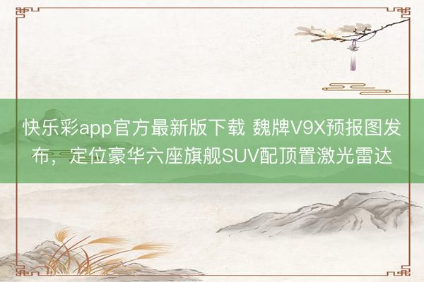 快乐彩app官方最新版下载 魏牌V9X预报图发布，定位豪华六座旗舰SUV配顶置激光雷达