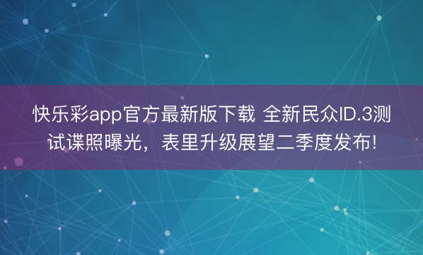 快乐彩app官方最新版下载 全新民众ID.3测试谍照曝光，表里升级展望二季度发布!