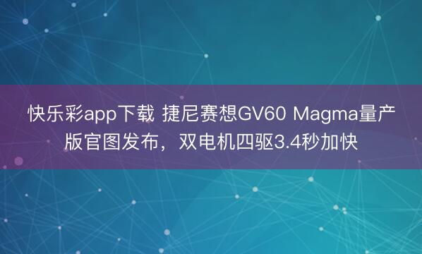 快乐彩app下载 捷尼赛想GV60 Magma量产版官图发布，双电机四驱3.4秒加快