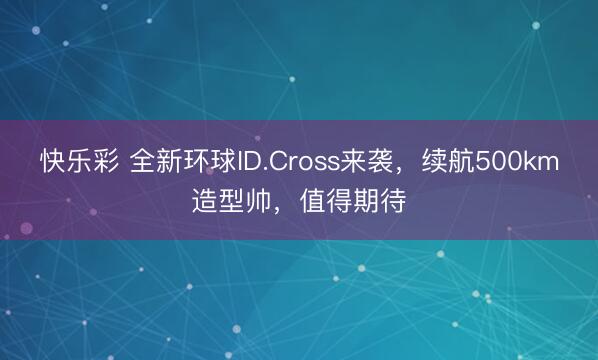 快乐彩 全新环球ID.Cross来袭,续航500km造型帅,值得期待