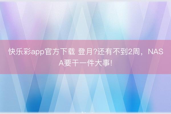 快乐彩app官方下载 登月?还有不到2周，NASA要干一件大事!