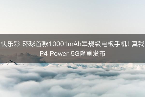 快乐彩 环球首款10001mAh军规级电板手机! 真我P4 Power 5G隆重发布