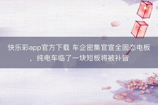 快乐彩app官方下载 车企密集官宣全固态电板，纯电车临了一块短板将被补皆