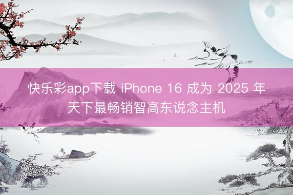 快乐彩app下载 iPhone 16 成为 2025 年天下最畅销智高东说念主机