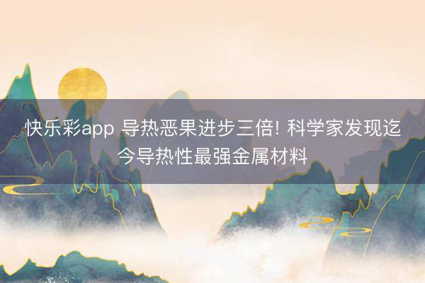 快乐彩app 导热恶果进步三倍! 科学家发现迄今导热性最强金属材料