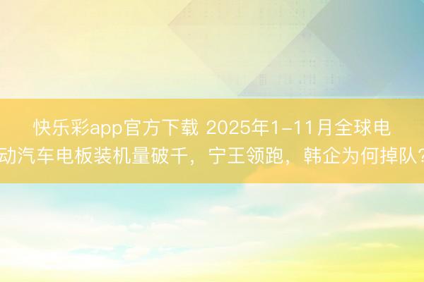 快乐彩app官方下载 2025年1-11月全球电动汽车电板装机量破千，宁王领跑，韩企为何掉队?