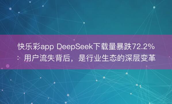 快乐彩app DeepSeek下载量暴跌72.2%：用户流失背后，是行业生态的深层变革