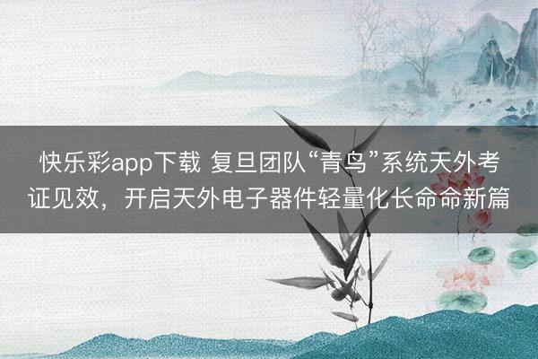 快乐彩app下载 复旦团队“青鸟”系统天外考证见效，开启天外电子器件轻量化长命命新篇