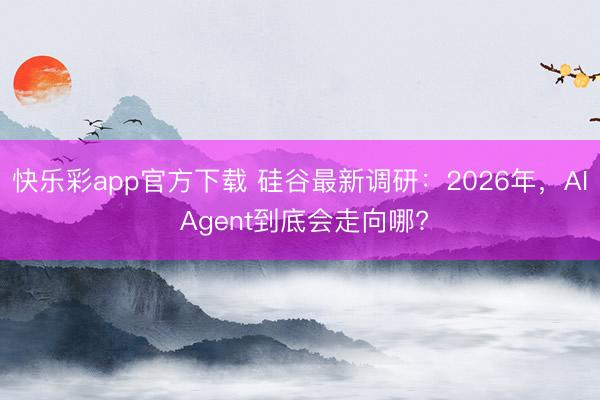 快乐彩app官方下载 硅谷最新调研:2026年,AI Agent到底会走向哪?