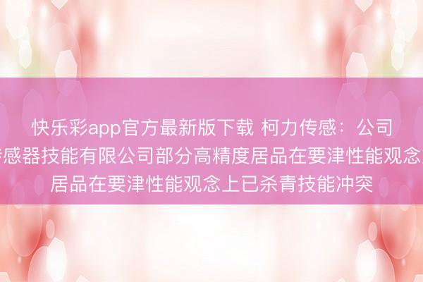 快乐彩app官方最新版下载 柯力传感：公司子公司上海飞轩传感器技能有限公司部分高精度居品在要津性能观念上已杀青技能冲突