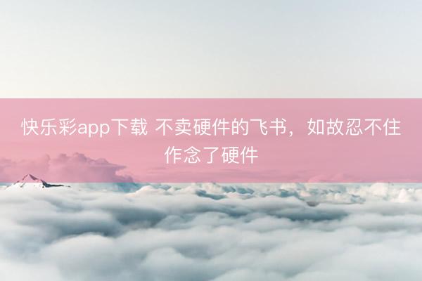 快乐彩app下载 不卖硬件的飞书，如故忍不住作念了硬件