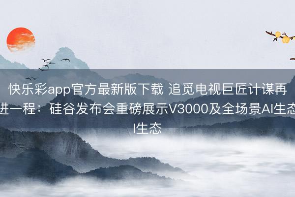 快乐彩app官方最新版下载 追觅电视巨匠计谋再进一程：硅谷发布会重磅展示V3000及全场景AI生态