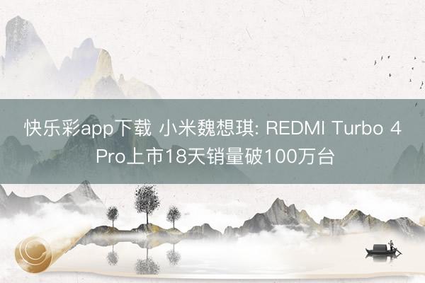快乐彩app下载 小米魏想琪: REDMI Turbo 4 Pro上市18天销量破100万台