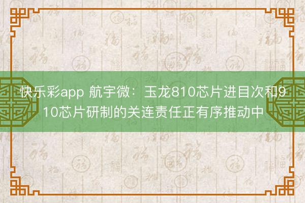 快乐彩app 航宇微：玉龙810芯片进目次和910芯片研制的关连责任正有序推动中