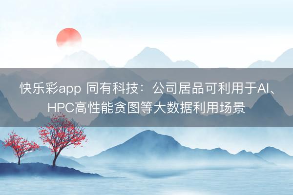 快乐彩app 同有科技：公司居品可利用于AI、HPC高性能贪图等大数据利用场景