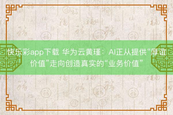 快乐彩app下载 华为云黄瑾:AI正从提供“厚谊价值”走向创造真实的“业务价值”