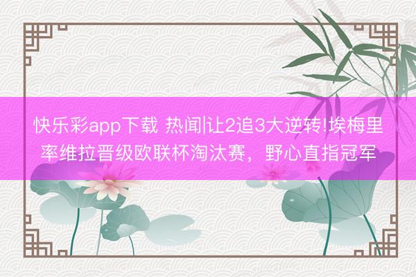 快乐彩app下载 热闻|让2追3大逆转!埃梅里率维拉晋级欧联杯淘汰赛，野心直指冠军