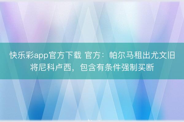 快乐彩app官方下载 官方：帕尔马租出尤文旧将尼科卢西，包含有条件强制买断