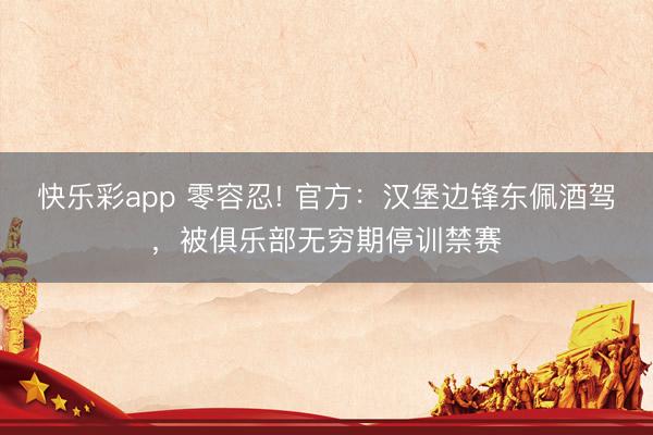 快乐彩app 零容忍! 官方：汉堡边锋东佩酒驾，被俱乐部无穷期停训禁赛