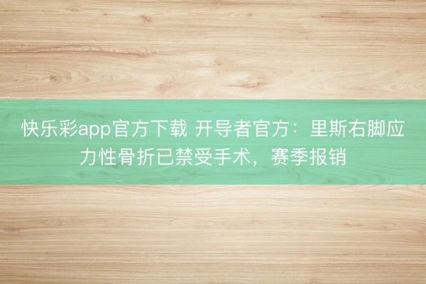 快乐彩app官方下载 开导者官方：里斯右脚应力性骨折已禁受手术，赛季报销