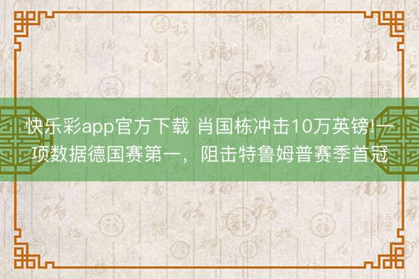 快乐彩app官方下载 肖国栋冲击10万英镑!一项数据德国赛第一，阻击特鲁姆普赛季首冠