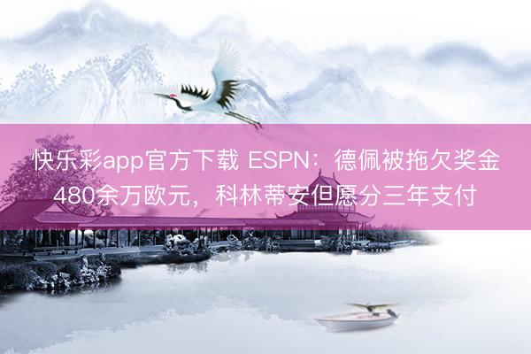 快乐彩app官方下载 ESPN：德佩被拖欠奖金480余万欧元，科林蒂安但愿分三年支付