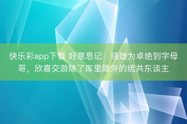 快乐彩app下载 好意思记：骁雄为卓绝到字母哥，欣喜交游除了库里除外的统共东谈主