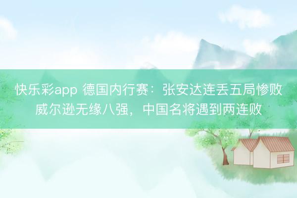 快乐彩app 德国内行赛：张安达连丢五局惨败威尔逊无缘八强，中国名将遇到两连败