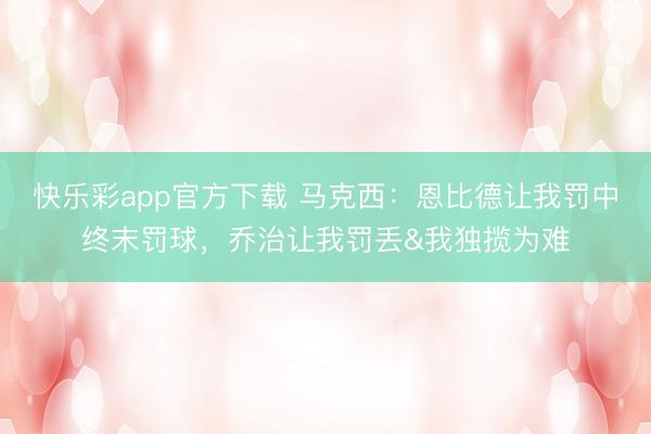 快乐彩app官方下载 马克西：恩比德让我罚中终末罚球，乔治让我罚丢&我独揽为难