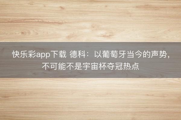 快乐彩app下载 德科：以葡萄牙当今的声势，不可能不是宇宙杯夺冠热点
