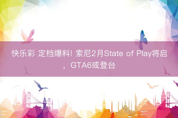 快乐彩 定档爆料! 索尼2月State of Play将启，GTA6或登台