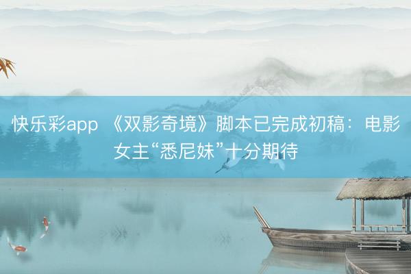 快乐彩app 《双影奇境》脚本已完成初稿：电影女主“悉尼妹”十分期待