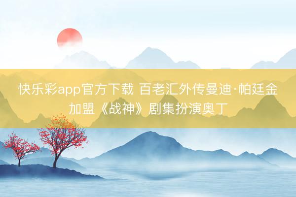 快乐彩app官方下载 百老汇外传曼迪·帕廷金加盟《战神》剧集扮演奥丁
