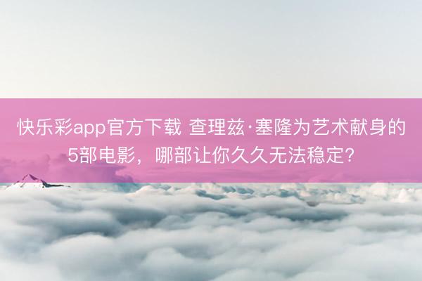 快乐彩app官方下载 查理兹·塞隆为艺术献身的5部电影，哪部让你久久无法稳定?