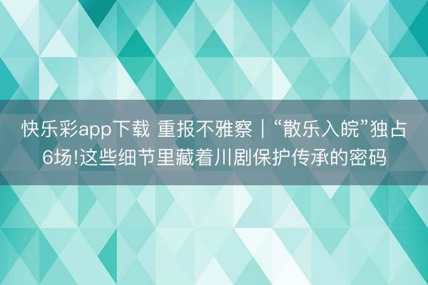 快乐彩app下载 重报不雅察|“散乐入皖”独占6场!这些细节里藏着川剧保护传承的密码