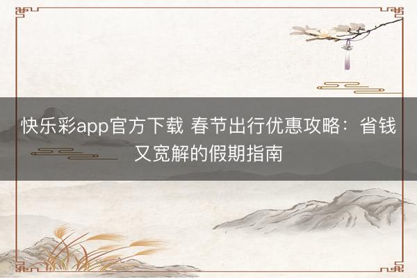 快乐彩app官方下载 春节出行优惠攻略：省钱又宽解的假期指南