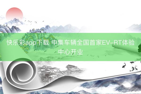 快乐彩app下载 中集车辆全国首家EV-RT体验中心开业