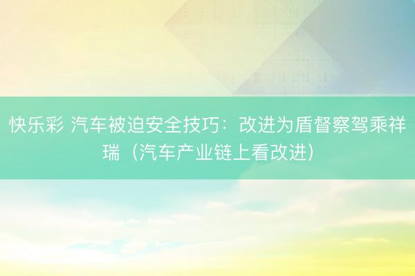 快乐彩 汽车被迫安全技巧：改进为盾督察驾乘祥瑞（汽车产业链上看改进）