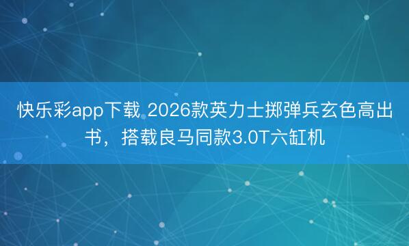 快乐彩app下载 2026款英力士掷弹兵玄色高出书，搭载良马同款3.0T六缸机