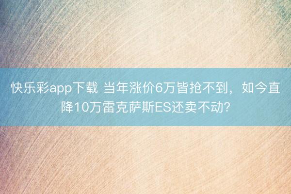 快乐彩app下载 当年涨价6万皆抢不到，如今直降10万雷克萨斯ES还卖不动?