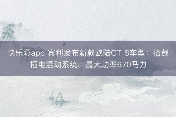 快乐彩app 宾利发布新款欧陆GT S车型：搭载插电混动系统，最大功率670马力