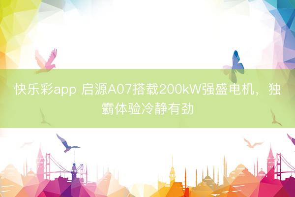 快乐彩app 启源A07搭载200kW强盛电机，独霸体验冷静有劲