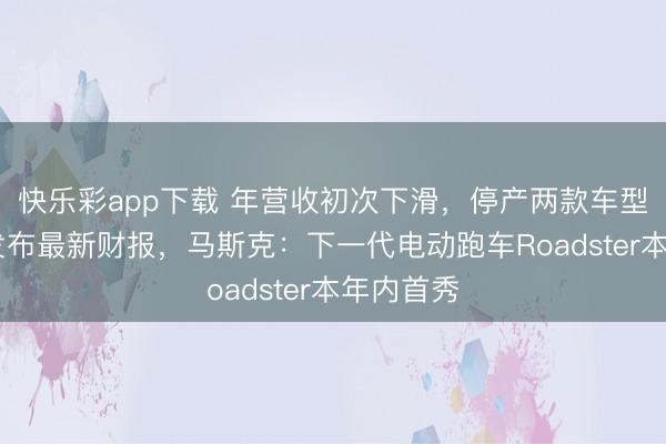 快乐彩app下载 年营收初次下滑，停产两款车型!特斯拉发布最新财报，马斯克：下一代电动跑车Roadster本年内首秀