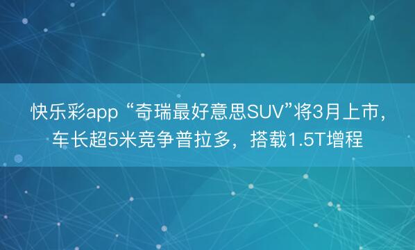 快乐彩app “奇瑞最好意思SUV”将3月上市，车长超5米竞争普拉多，搭载1.5T增程