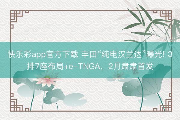 快乐彩app官方下载 丰田“纯电汉兰达”曝光! 3排7座布局+e-TNGA，2月肃肃首发
